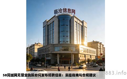 58同城网无营业执照如何发布招聘信息：实操指南与合规建议