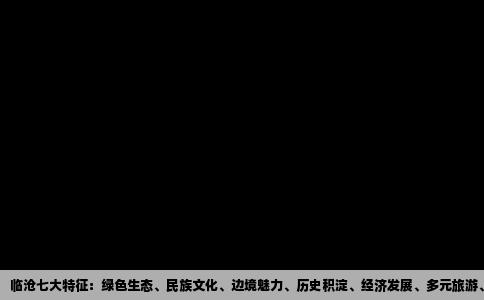 临沧七大特征：绿色生态、民族文化、边境魅力、历史积淀、经济发展、多元旅游、和谐共生