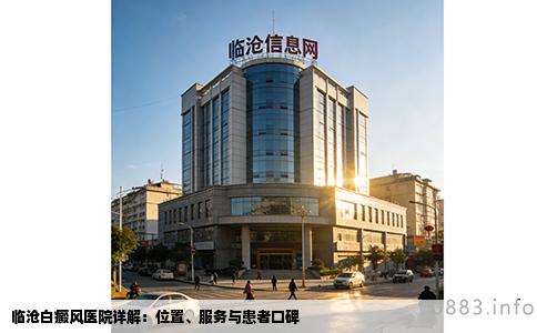 临沧白癜风医院详解：位置、服务与患者口碑