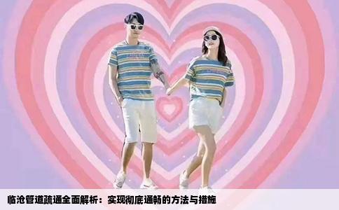 临沧管道疏通全面解析：实现彻底通畅的方法与措施